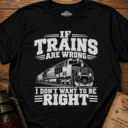 If Trains Are Wrong I Don’t Want to Be Right T-Shirt