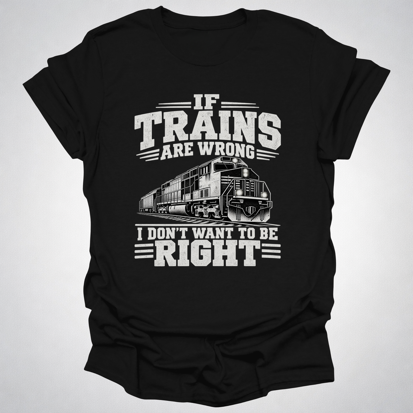 If Trains Are Wrong I Don’t Want to Be Right T-Shirt