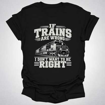 If Trains Are Wrong I Don’t Want to Be Right T-Shirt