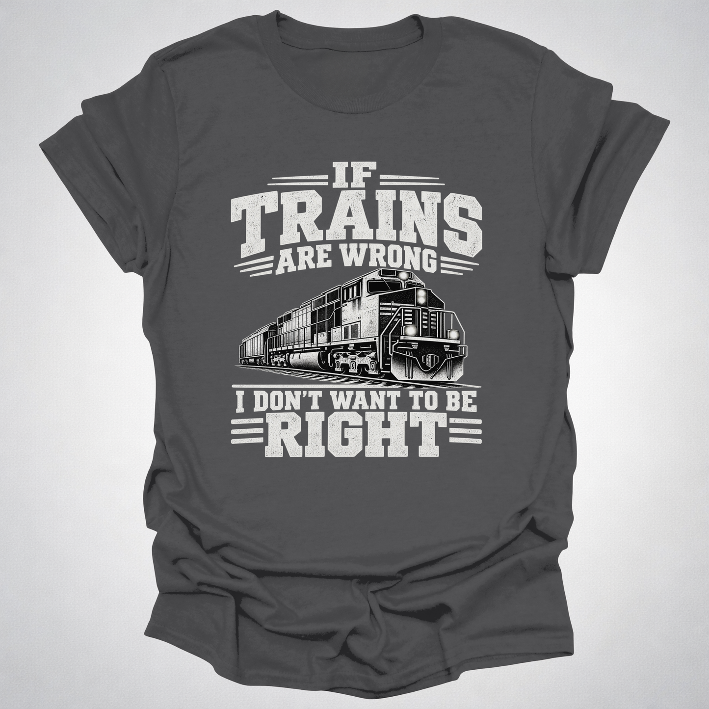 If Trains Are Wrong I Don’t Want to Be Right T-Shirt