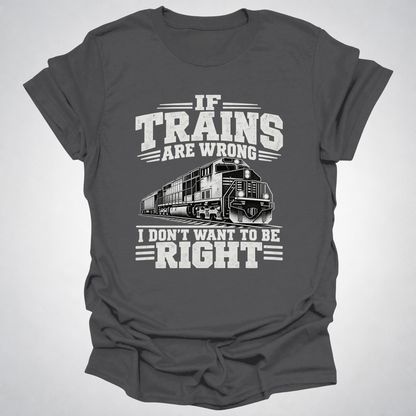 If Trains Are Wrong I Don’t Want to Be Right T-Shirt