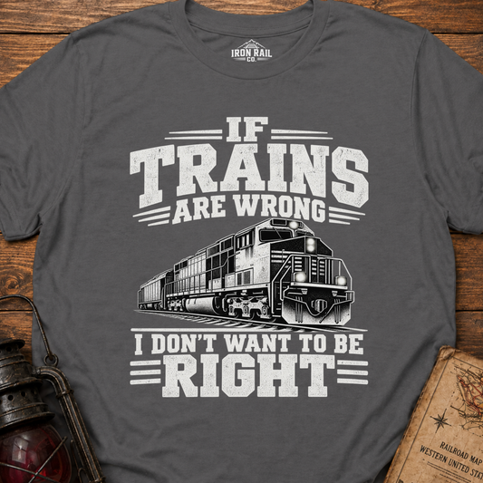 If Trains Are Wrong I Don’t Want to Be Right T-Shirt