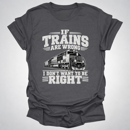 If Trains Are Wrong I Don’t Want to Be Right T-Shirt