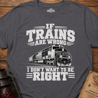 If Trains Are Wrong I Don’t Want to Be Right T-Shirt