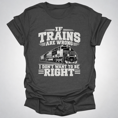 If Trains Are Wrong I Don’t Want to Be Right T-Shirt