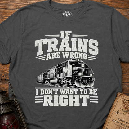 If Trains Are Wrong I Don’t Want to Be Right T-Shirt