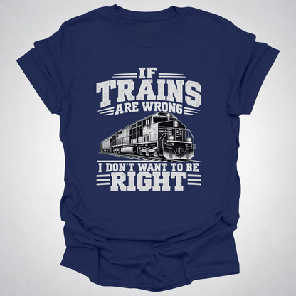 If Trains Are Wrong I Don’t Want to Be Right T-Shirt