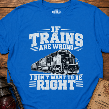 If Trains Are Wrong I Don’t Want to Be Right T-Shirt